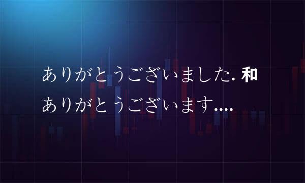 ありがとうございました. 和ありがとうございます. 什么怎么用，分别在什么时候使用？