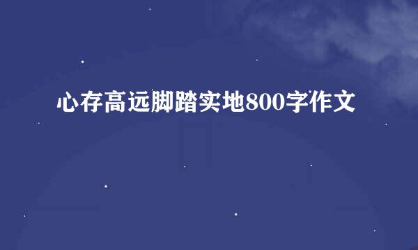 心存高远脚踏实地800字作文