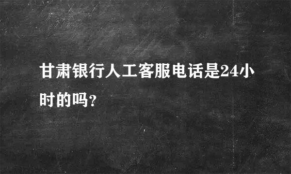 甘肃银行人工客服电话是24小时的吗？