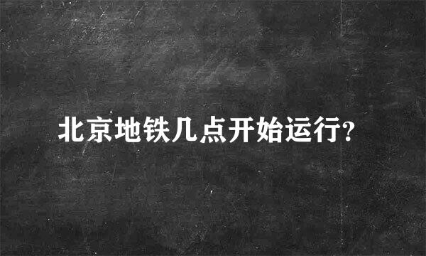 北京地铁几点开始运行？