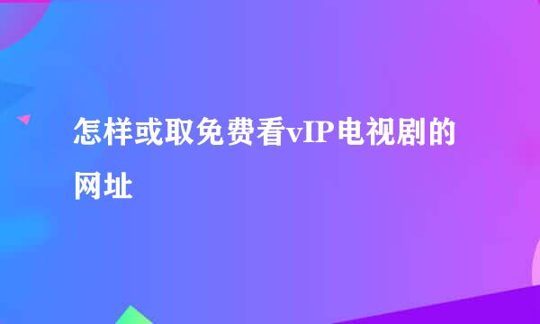 怎样或取免费看vIP电视剧的网址