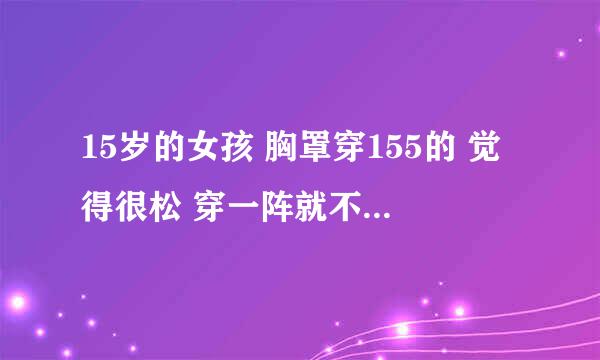 15岁的女孩 胸罩穿155的 觉得很松 穿一阵就不紧了 感觉看上去都塌下来像没穿一样很难看 要不要