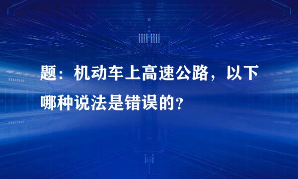 题：机动车上高速公路，以下哪种说法是错误的？