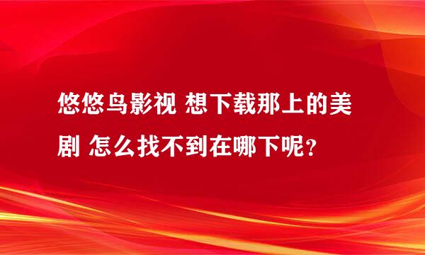 悠悠鸟影视 想下载那上的美剧 怎么找不到在哪下呢？