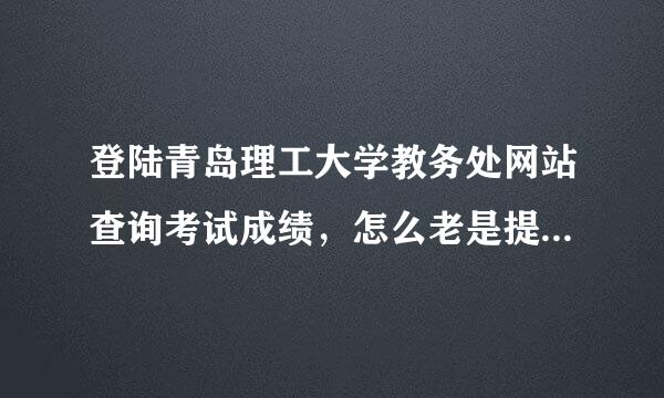 登陆青岛理工大学教务处网站查询考试成绩，怎么老是提醒：您输入的证件号码不存在？以前不是这样啊。