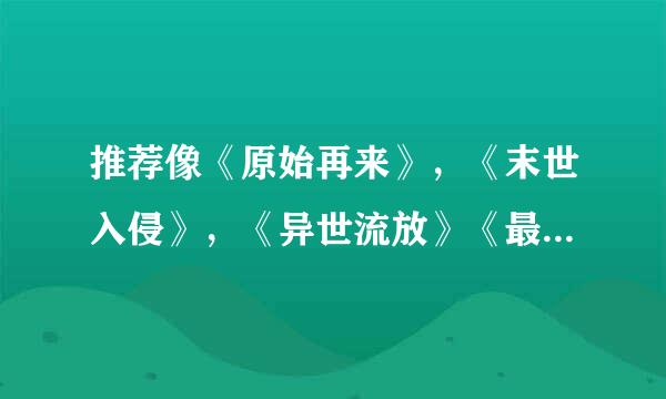 推荐像《原始再来》，《末世入侵》，《异世流放》《最强男神 网游》 《亡国之君》 《网配之独家授权》