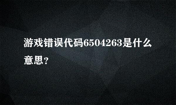 游戏错误代码6504263是什么意思？