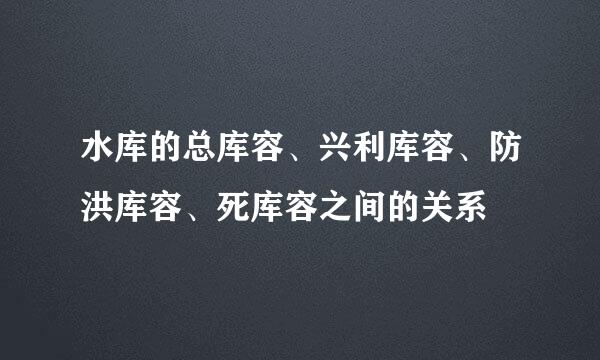 水库的总库容、兴利库容、防洪库容、死库容之间的关系