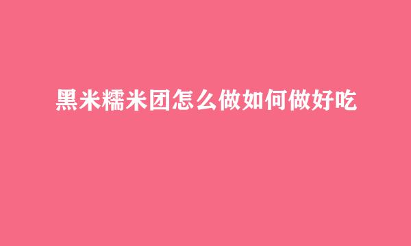 黑米糯米团怎么做如何做好吃