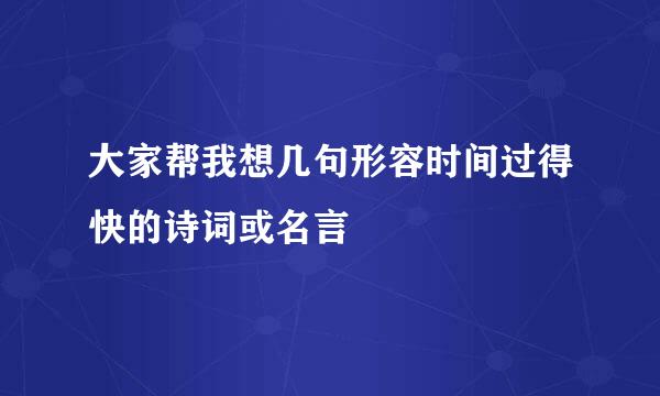 大家帮我想几句形容时间过得快的诗词或名言