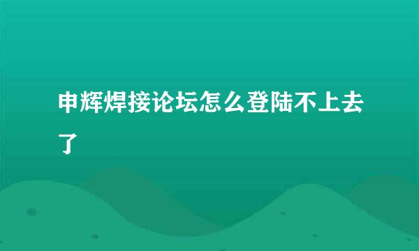 申辉焊接论坛怎么登陆不上去了