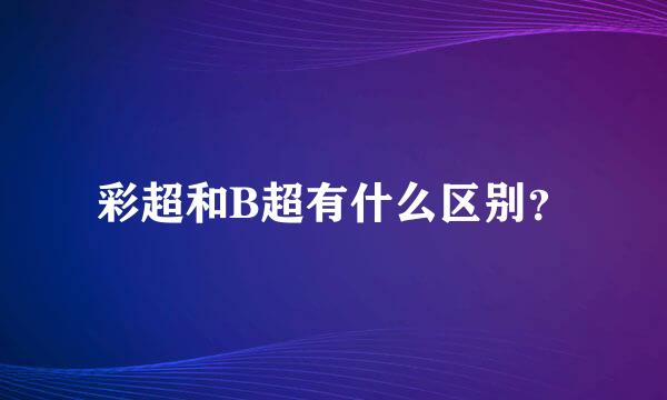 彩超和B超有什么区别？