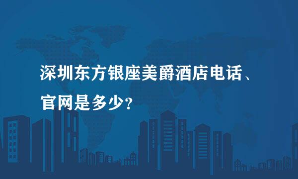 深圳东方银座美爵酒店电话、官网是多少？