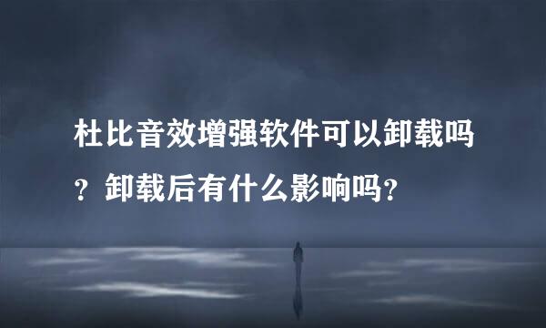 杜比音效增强软件可以卸载吗？卸载后有什么影响吗？