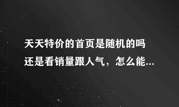 天天特价的首页是随机的吗 还是看销量跟人气，怎么能把商品弄到首页呢？求高手解答 谢谢啦！