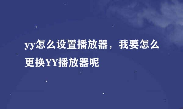 yy怎么设置播放器，我要怎么更换YY播放器呢