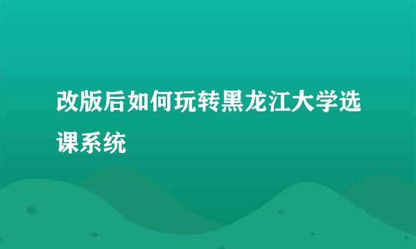 改版后如何玩转黑龙江大学选课系统