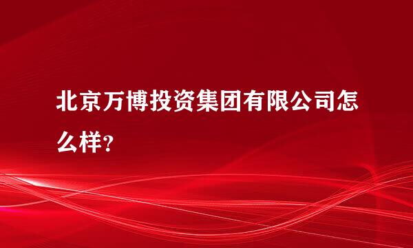 北京万博投资集团有限公司怎么样？