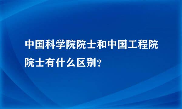 中国科学院院士和中国工程院院士有什么区别？