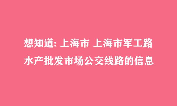 想知道: 上海市 上海市军工路水产批发市场公交线路的信息