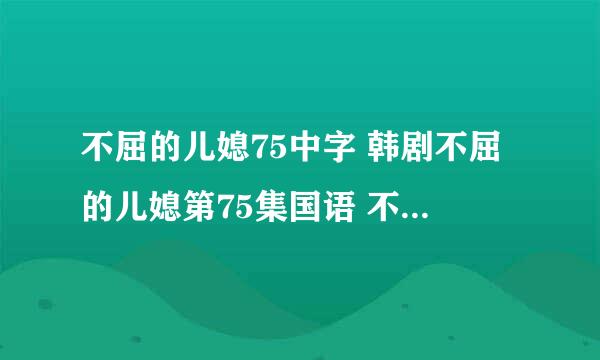 不屈的儿媳75中字 韩剧不屈的儿媳第75集国语 不屈的儿媳中文版76集下载