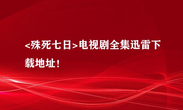 <殊死七日>电视剧全集迅雷下载地址！