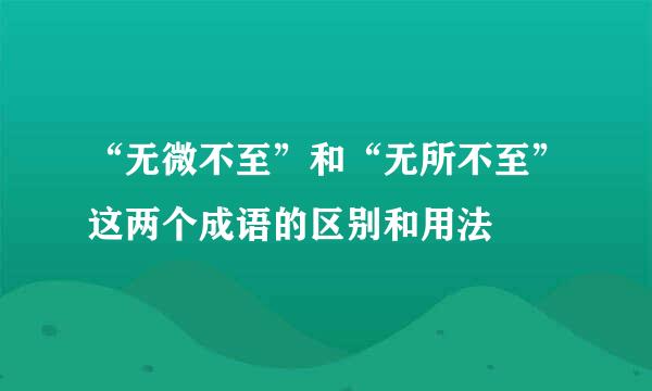 “无微不至”和“无所不至”这两个成语的区别和用法