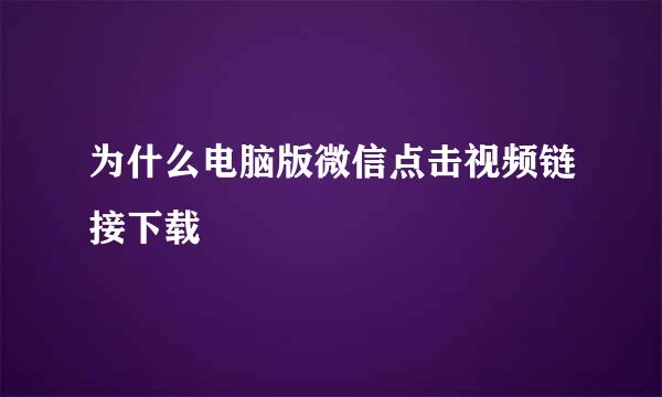 为什么电脑版微信点击视频链接下载