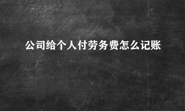 公司给个人付劳务费怎么记账