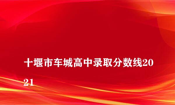 
十堰市车城高中录取分数线2021
