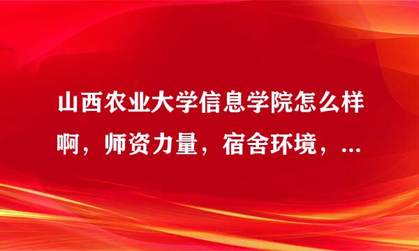 山西农业大学信息学院怎么样啊，师资力量，宿舍环境，还有餐厅饭菜贵不贵呀？急求