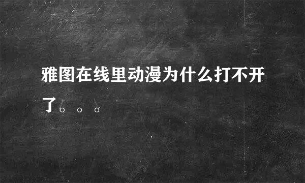 雅图在线里动漫为什么打不开了。。。