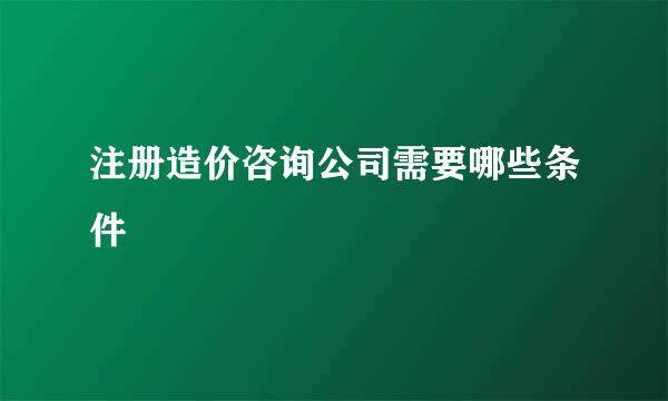 注册造价咨询公司需要哪些条件