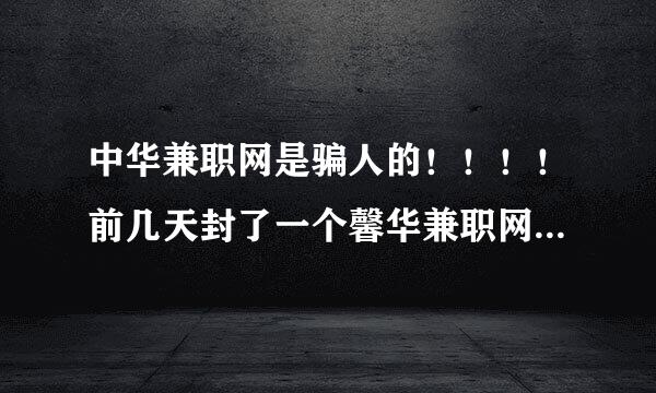 中华兼职网是骗人的！！！！前几天封了一个馨华兼职网，现在又出来一个中华兼职网、两个内容也大致相同