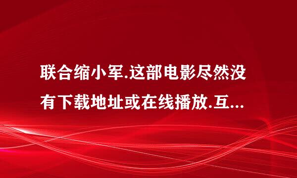 联合缩小军.这部电影尽然没有下载地址或在线播放.互联网连这个问题都解决不了.哥愤怒了.有人才吗解决吗