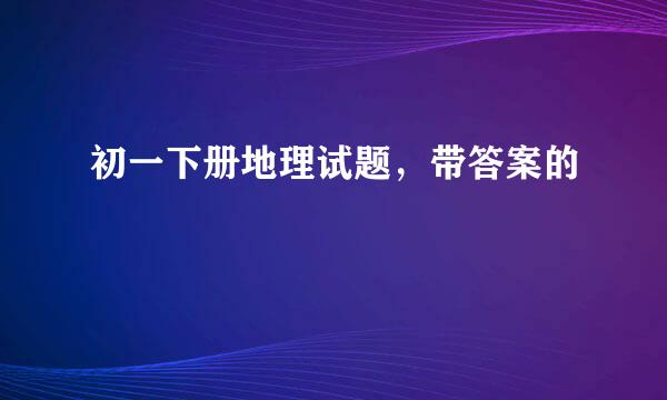 初一下册地理试题，带答案的