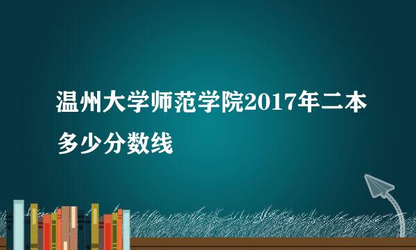 温州大学师范学院2017年二本多少分数线