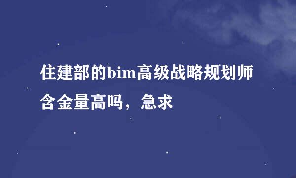 住建部的bim高级战略规划师含金量高吗，急求