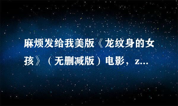 麻烦发给我美版《龙纹身的女孩》（无删减版）电影，zhangzhe818@163youxiang，谢谢！