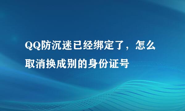 QQ防沉迷已经绑定了，怎么取消换成别的身份证号