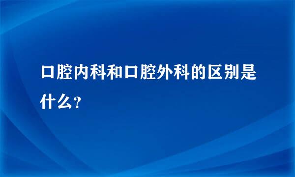 口腔内科和口腔外科的区别是什么？