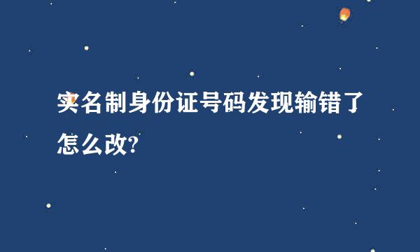 实名制身份证号码发现输错了怎么改?