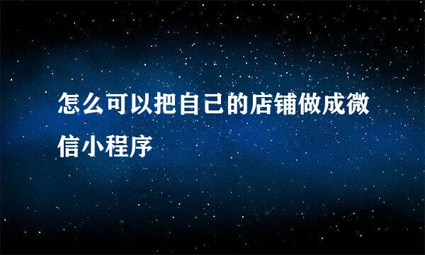 怎么可以把自己的店铺做成微信小程序