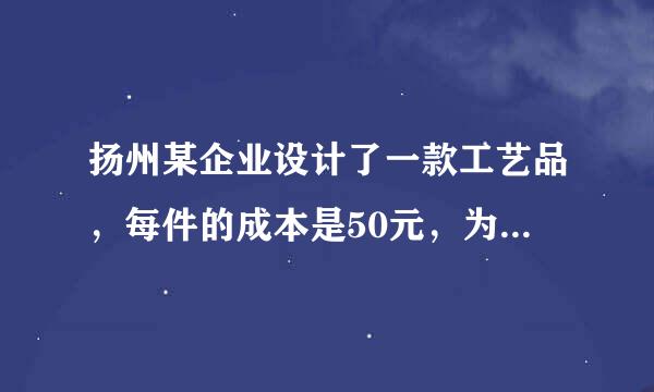 扬州某企业设计了一款工艺品，每件的成本是50元，为了合理定价，投放市场进行试销．据市场调查，销售单价