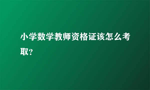 小学数学教师资格证该怎么考取？