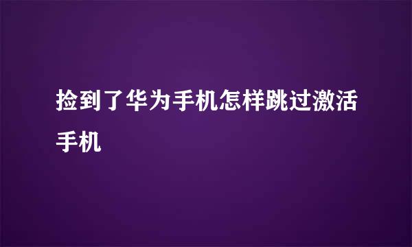 捡到了华为手机怎样跳过激活手机