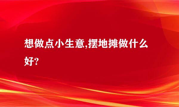 想做点小生意,摆地摊做什么好?