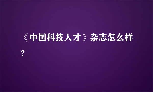 《中国科技人才》杂志怎么样？