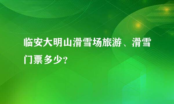 临安大明山滑雪场旅游、滑雪门票多少？