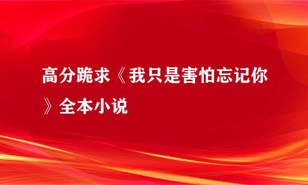 高分跪求《我只是害怕忘记你》全本小说